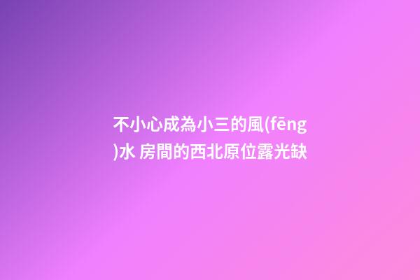 不小心成為小三的風(fēng)水 房間的西北原位露光缺